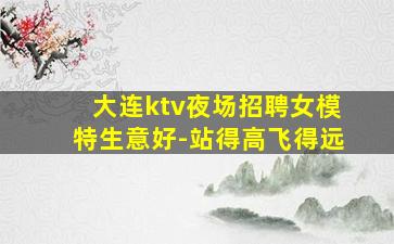 大连ktv夜场招聘女模特生意好-站得高飞得远