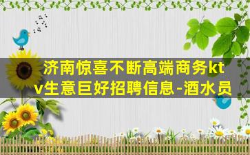 济南惊喜不断高端商务ktv生意巨好招聘信息-酒水员